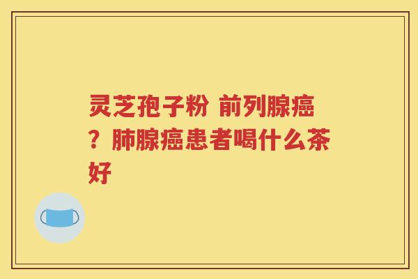 灵芝孢子粉 前列腺？腺患者喝什么茶好