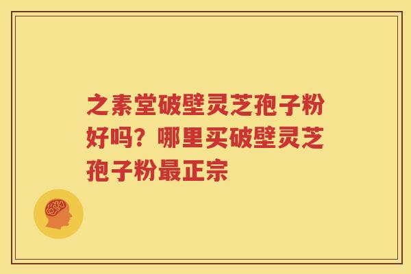 之素堂破壁灵芝孢子粉好吗？哪里买破壁灵芝孢子粉正宗