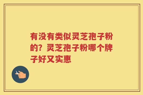 有没有类似灵芝孢子粉的?灵芝孢子粉哪个牌子好又实惠 有没有类似灵芝孢子粉的?灵芝孢子粉哪个牌子好又实惠