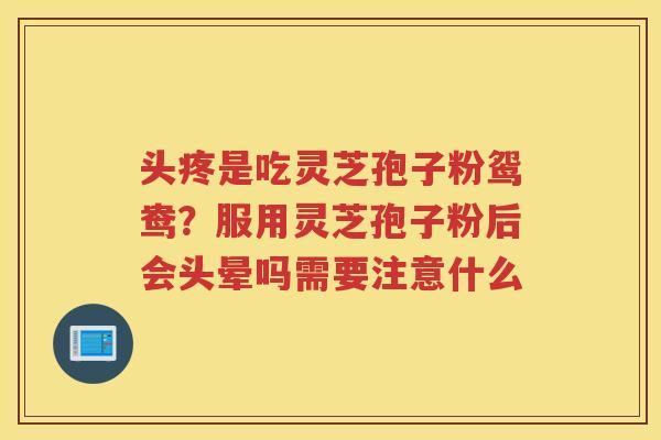 头疼是吃灵芝孢子粉鸳鸯？服用灵芝孢子粉后会头晕吗需要注意什么