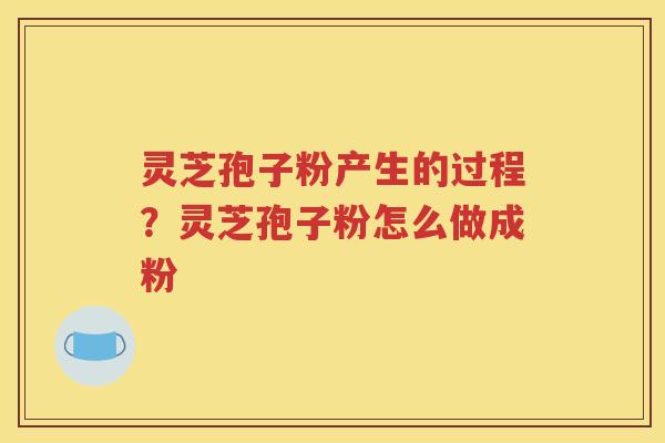 灵芝孢子粉产生的过程?灵芝孢子粉怎么做成粉 灵芝孢子粉产生的过程?灵芝孢子粉怎么做成粉