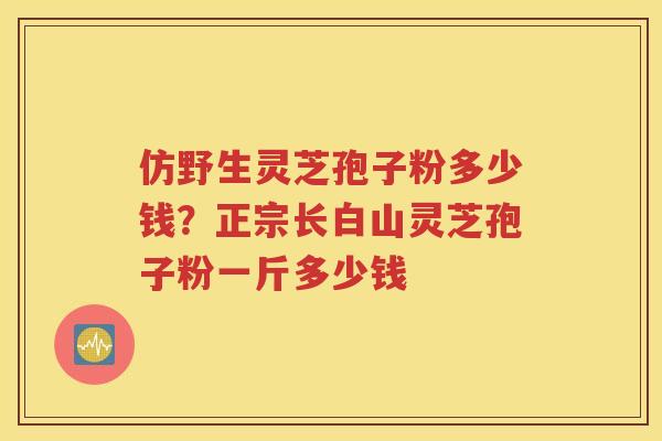 仿野生灵芝孢子粉多少钱？正宗长白山灵芝孢子粉一斤多少钱