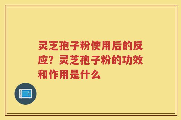 灵芝孢子粉使用后的反应？灵芝孢子粉的功效和作用是什么
