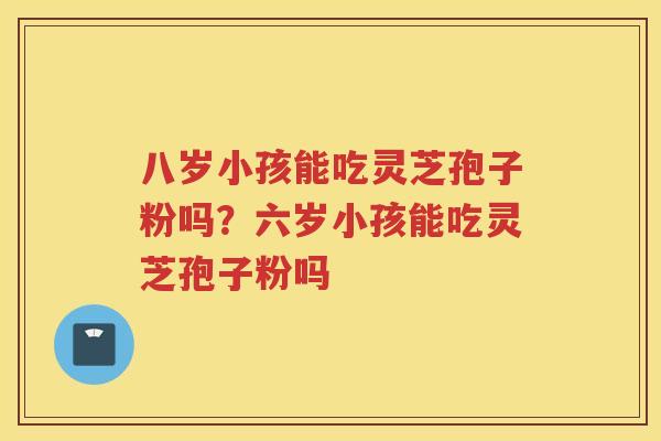 八岁小孩能吃灵芝孢子粉吗?六岁小孩能吃灵芝孢子粉吗 八岁小孩能吃灵芝孢子粉吗?六岁小孩能吃灵芝孢子粉吗