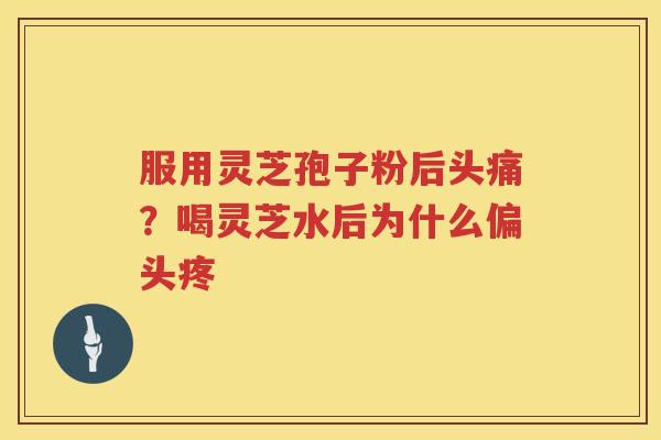 服用灵芝孢子粉后头痛？喝灵芝水后为什么偏头疼