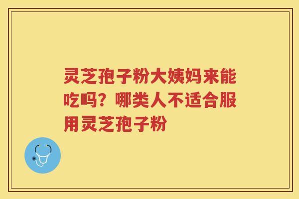 灵芝孢子粉大姨妈来能吃吗?哪类人不适合服用灵芝孢子粉 灵芝孢子粉大姨妈来能吃吗?哪类人不适合服用灵芝孢子粉