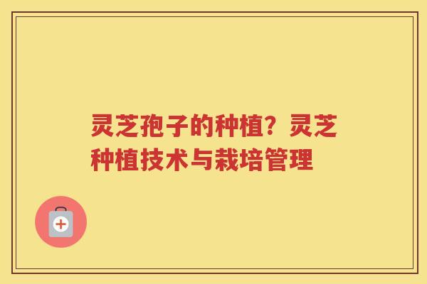 灵芝孢子的种植？灵芝种植技术与栽培管理
