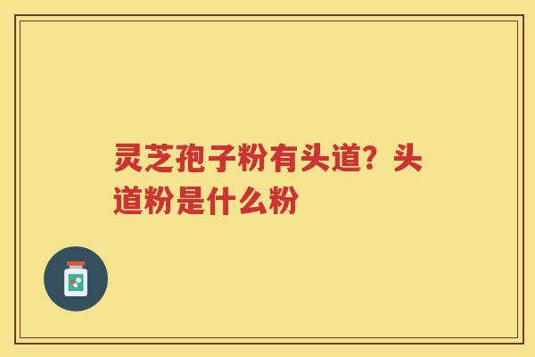 灵芝孢子粉有头道？头道粉是什么粉