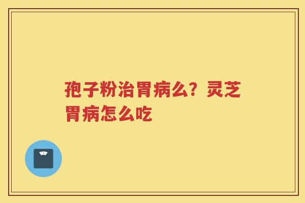 孢子粉胃么？灵芝胃怎么吃