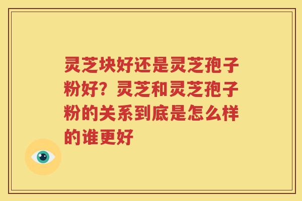 灵芝块好还是灵芝孢子粉好？灵芝和灵芝孢子粉的关系到底是怎么样的谁更好