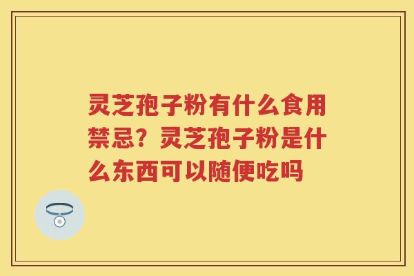 灵芝孢子粉有什么食用禁忌？灵芝孢子粉是什么东西可以随便吃吗