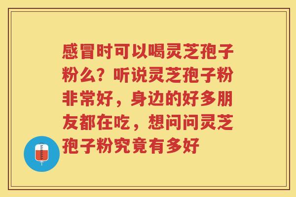时可以喝灵芝孢子粉么？听说灵芝孢子粉非常好，身边的好多朋友都在吃，想问问灵芝孢子粉究竟有多好