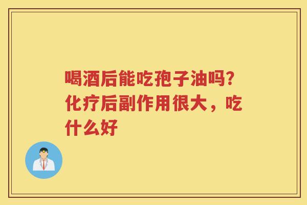 喝酒后能吃孢子油吗？后副作用很大，吃什么好