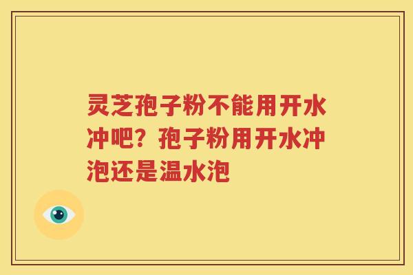 灵芝孢子粉不能用开水冲吧？孢子粉用开水冲泡还是温水泡