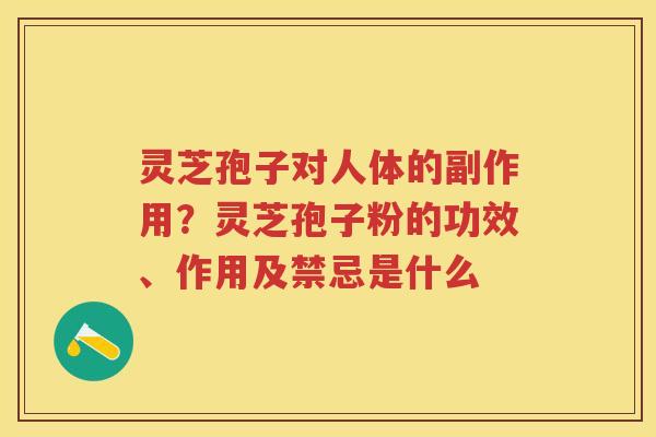 灵芝孢子对人体的副作用?灵芝孢子粉的功效、作用及禁忌是什么 灵芝孢子对人体的副作用?灵芝孢子粉的功效、作用及禁忌是什么