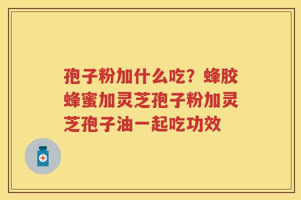 孢子粉加什么吃?蜂胶蜂蜜加灵芝孢子粉加灵芝孢子油一起吃功效 孢子粉加什么吃?蜂胶蜂蜜加灵芝孢子粉加灵芝孢子油一起吃功效
