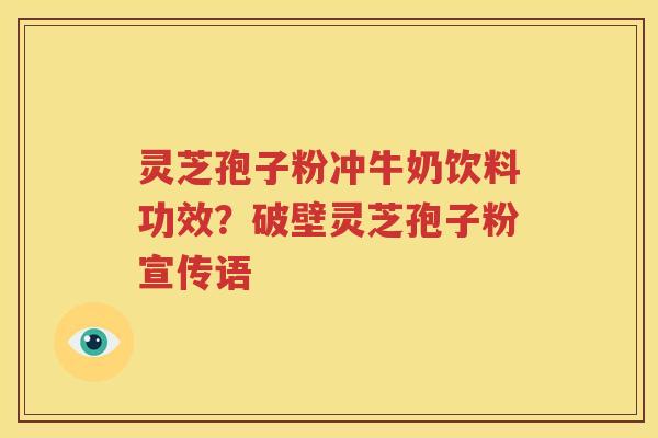 灵芝孢子粉冲牛奶饮料功效？破壁灵芝孢子粉宣传语