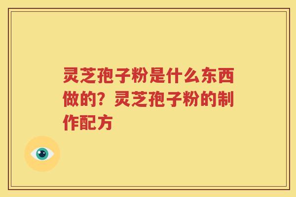 灵芝孢子粉是什么东西做的？灵芝孢子粉的制作配方
