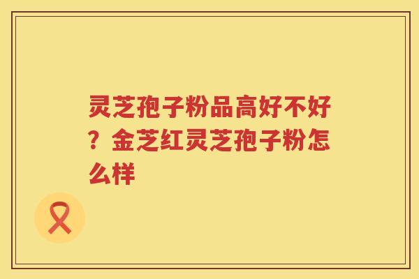 灵芝孢子粉品高好不好？金芝红灵芝孢子粉怎么样