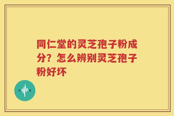 同仁堂的灵芝孢子粉成分？怎么辨别灵芝孢子粉好坏