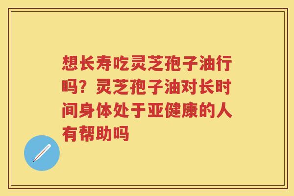 想长寿吃灵芝孢子油行吗？灵芝孢子油对长时间身体处于的人有帮助吗