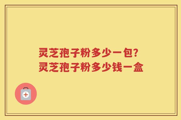 灵芝孢子粉多少一包？灵芝孢子粉多少钱一盒