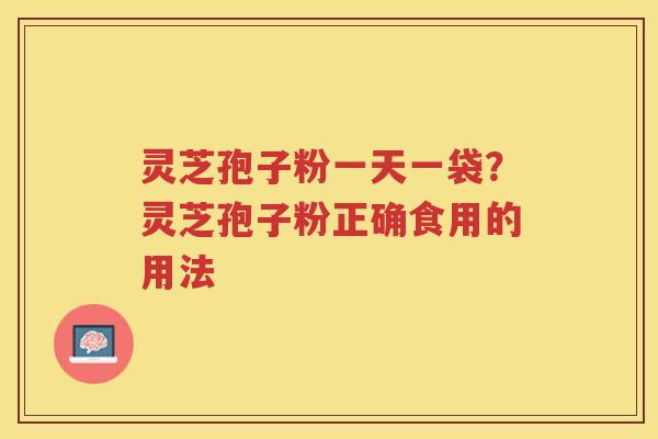 灵芝孢子粉一天一袋？灵芝孢子粉正确食用的用法
