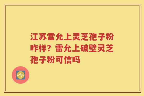 江苏雷允上灵芝孢子粉咋样？雷允上破壁灵芝孢子粉可信吗