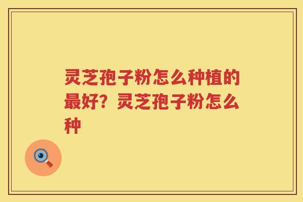 灵芝孢子粉怎么种植的好？灵芝孢子粉怎么种