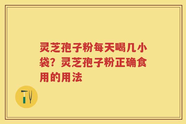 灵芝孢子粉每天喝几小袋？灵芝孢子粉正确食用的用法