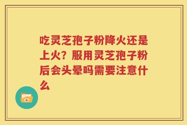 吃灵芝孢子粉降火还是上火？服用灵芝孢子粉后会头晕吗需要注意什么