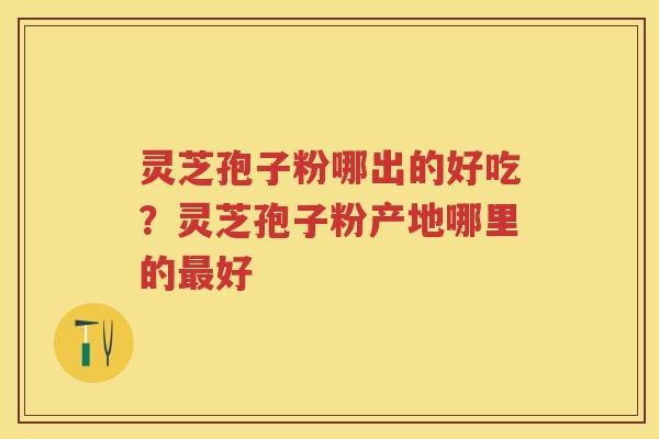 灵芝孢子粉哪出的好吃？灵芝孢子粉产地哪里的好