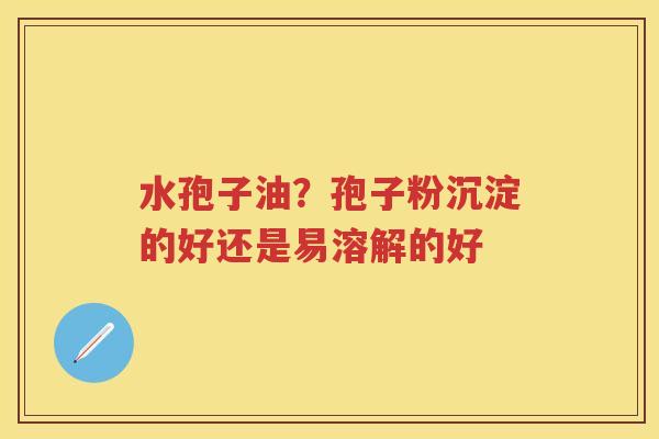 水孢子油？孢子粉沉淀的好还是易溶解的好