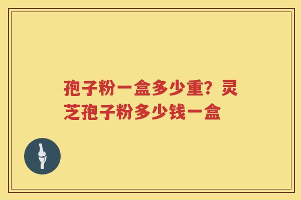 孢子粉一盒多少重？灵芝孢子粉多少钱一盒