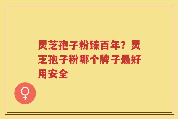 灵芝孢子粉臻百年？灵芝孢子粉哪个牌子好用安全