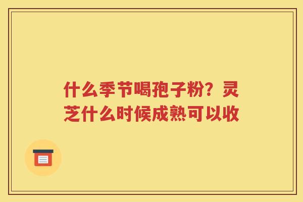 什么季节喝孢子粉？灵芝什么时候成熟可以收