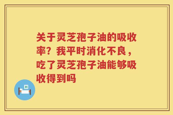 关于灵芝孢子油的吸收率?我平时,吃了灵芝孢子油能够吸收得到吗 关于灵芝孢子油的吸收率?我平时,吃了灵芝孢子油能够吸收得到吗