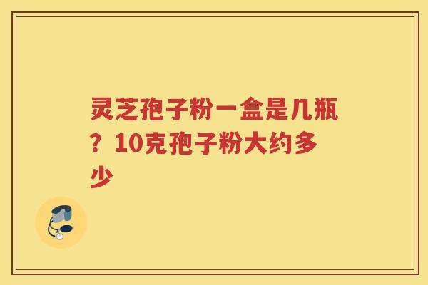 灵芝孢子粉一盒是几瓶？10克孢子粉大约多少
