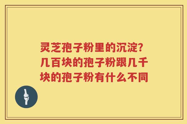 灵芝孢子粉里的沉淀？几百块的孢子粉跟几千块的孢子粉有什么不同