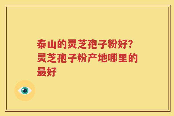 泰山的灵芝孢子粉好？灵芝孢子粉产地哪里的好