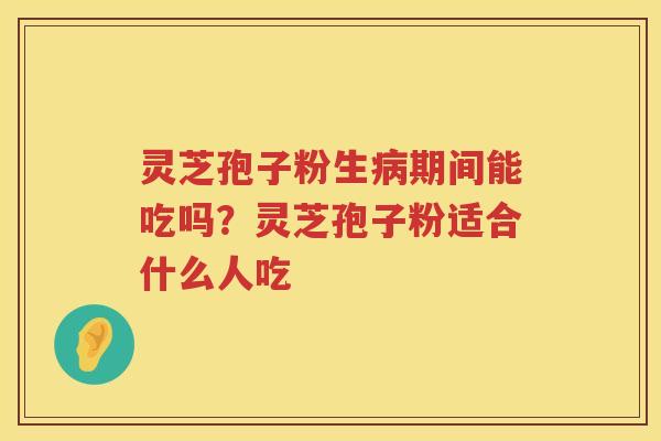 灵芝孢子粉生期间能吃吗？灵芝孢子粉适合什么人吃