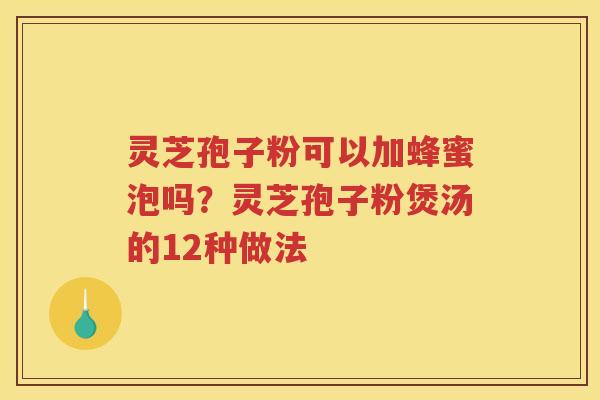 灵芝孢子粉可以加蜂蜜泡吗？灵芝孢子粉煲汤的12种做法