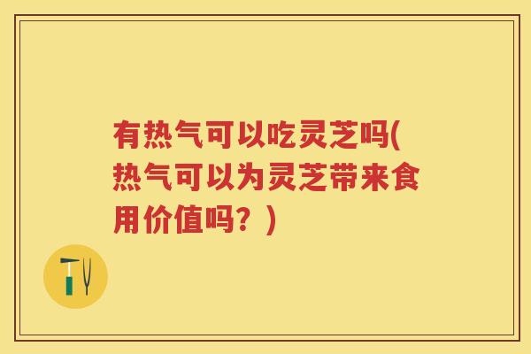 有热气可以吃灵芝吗(热气可以为灵芝带来食用价值吗？)