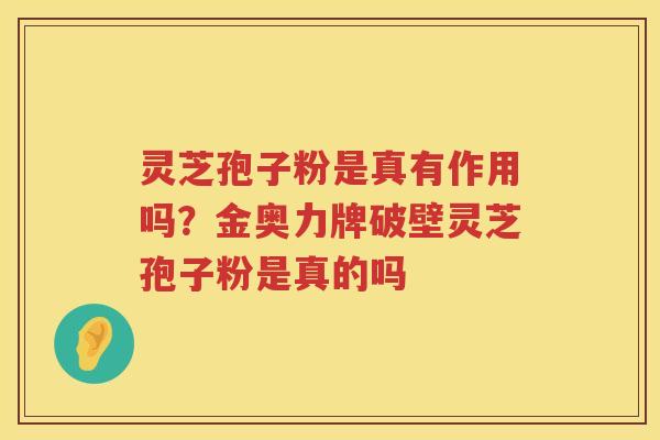 灵芝孢子粉是真有作用吗？金奥力牌破壁灵芝孢子粉是真的吗