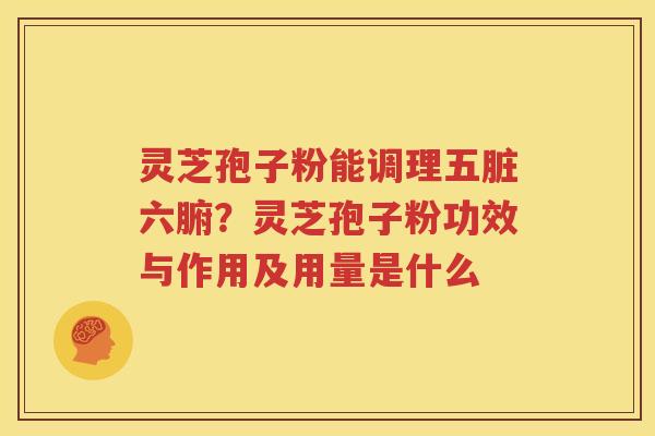 灵芝孢子粉能调理五脏六腑?灵芝孢子粉功效与作用及用量是什么 灵芝孢子粉能调理五脏六腑?灵芝孢子粉功效与作用及用量是什么