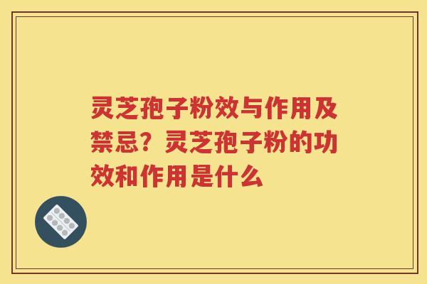 灵芝孢子粉效与作用及禁忌？灵芝孢子粉的功效和作用是什么