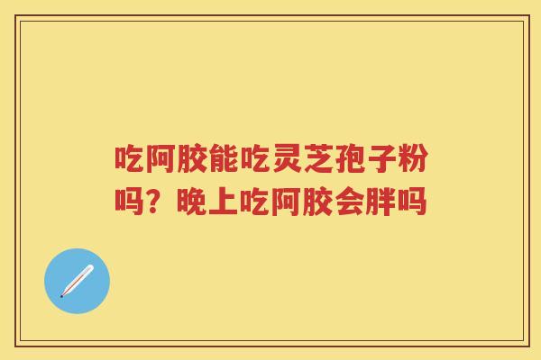 吃阿胶能吃灵芝孢子粉吗？晚上吃阿胶会胖吗