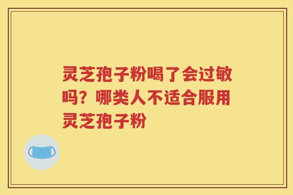 灵芝孢子粉喝了会吗？哪类人不适合服用灵芝孢子粉