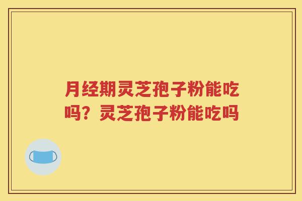期灵芝孢子粉能吃吗？灵芝孢子粉能吃吗
