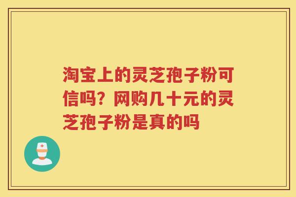 淘宝上的灵芝孢子粉可信吗？网购几十元的灵芝孢子粉是真的吗